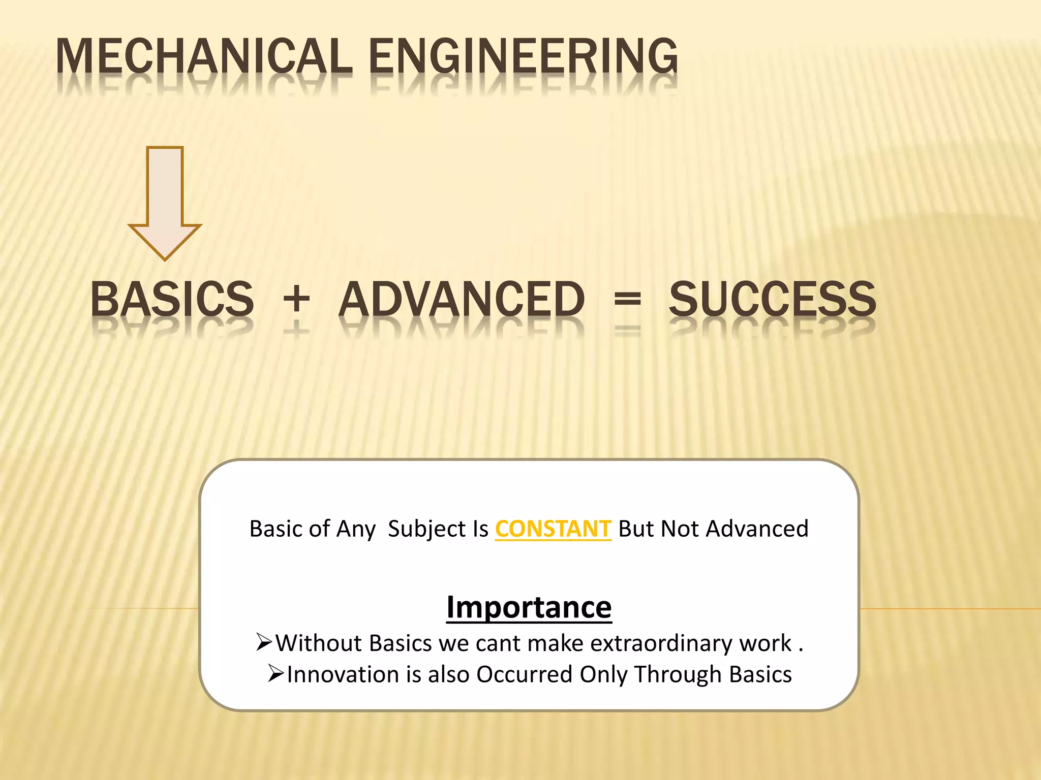 BASICS + ADVANCED = SUCCESS
Basic of Any Subject Is CONSTANT But Not Advanced
Importance
Without Basics we cant make extraordinary work .
Innovation is also Occurred Only Through Basics
MECHANICAL ENGINEERING
 