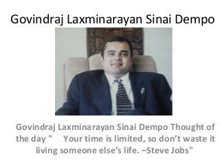Govindraj Laxminarayan Sinai Dempo

Govindraj Laxminarayan Sinai Dempo Thought of
the day " Your time is limited, so don’t waste it
living someone else’s life. –Steve Jobs"

 