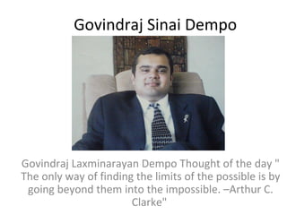 Govindraj Sinai Dempo

Govindraj Laxminarayan Dempo Thought of the day "
The only way of finding the limits of the possible is by
going beyond them into the impossible. –Arthur C.
Clarke"

 