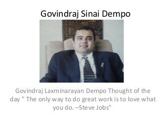 Govindraj Sinai Dempo

Govindraj Laxminarayan Dempo Thought of the
day " The only way to do great work is to love what
you do. –Steve Jobs"

 