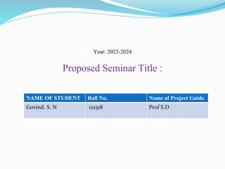 Year: 2023-2024
Proposed Seminar Title :
NAME OF STUDENT Roll No. Name of Project Guide
Govind. S. N 121518 Prof S.D
 