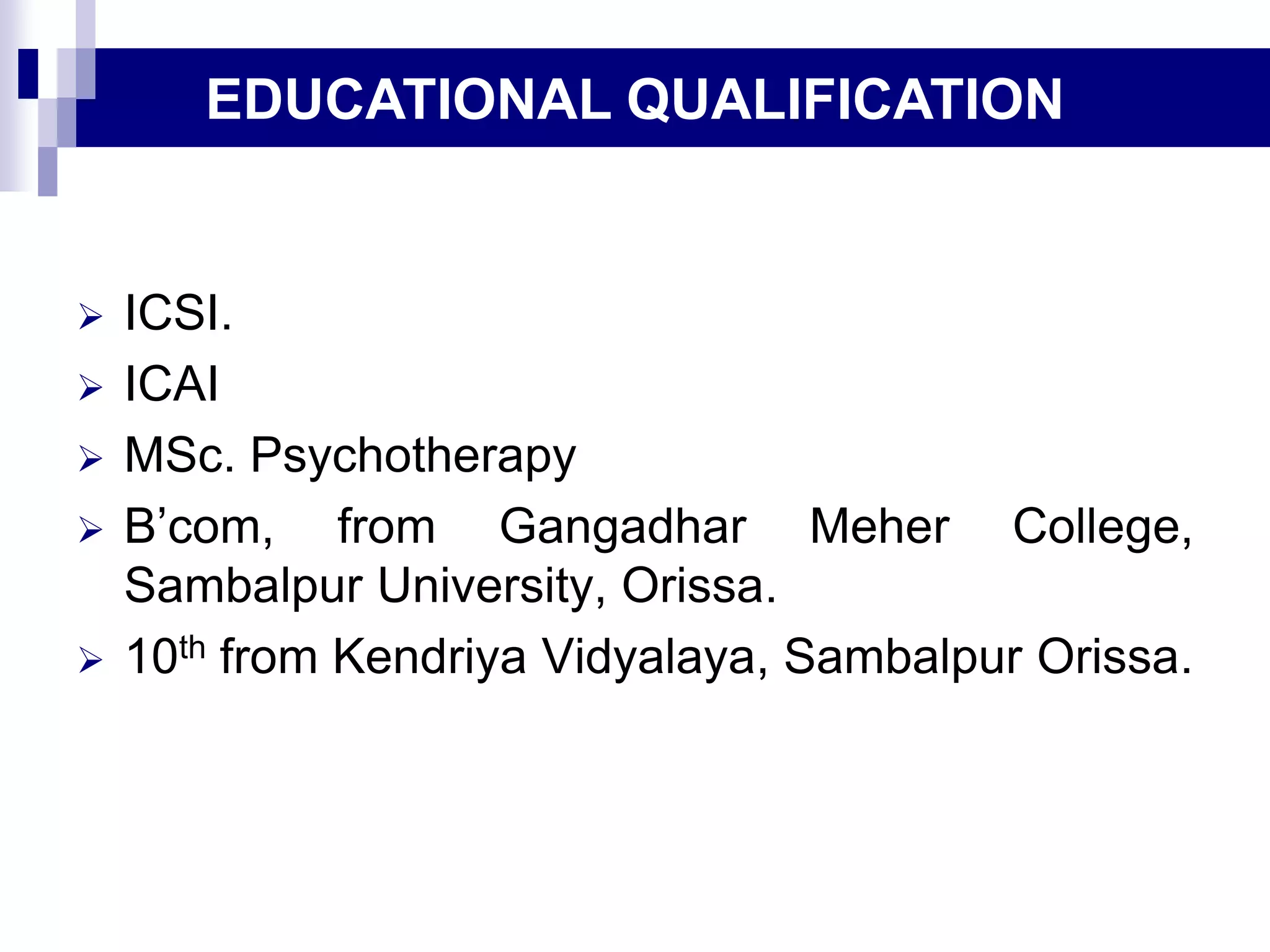  ICSI.
 ICAI
 MSc. Psychotherapy
 B’com, from Gangadhar Meher College,
Sambalpur University, Orissa.
 10th from Kendriya Vidyalaya, Sambalpur Orissa.
EDUCATIONAL QUALIFICATION
 