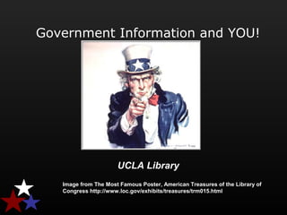 Government Information and YOU!
Image from The Most Famous Poster, American Treasures of the Library of
Congress http://www.loc.gov/exhibits/treasures/trm015.html
UCLA Library
 