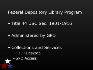 Federal Depository Library Program
• Title 44 USC Sec. 1901-1916
• Administered by GPO
• Collections and Services
– FDLP Desktop
– GPO Access
 