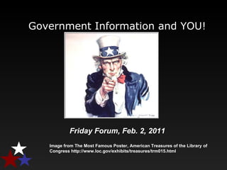 Government Information and YOU! Image from The Most Famous Poster, American Treasures of the Library of Congress http://www.loc.gov/exhibits/treasures/trm015.html Friday Forum, Feb. 2, 2011 
