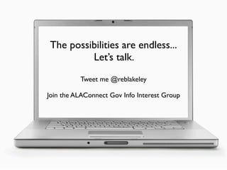 The possibilities are endless...
         Let’s talk.
          Tweet me @reblakeley

Join the ALAConnect Gov Info Interest Group
 