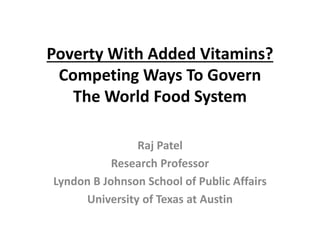 Poverty With Added Vitamins?
Competing Ways To Govern
The World Food System
Raj Patel
Research Professor
Lyndon B Johnson School of Public Affairs
University of Texas at Austin
 