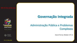 11 e 12 de julho
Governação Integrada
Administração Pública e Problemas
Complexos
David Ferraz (Relator GT 2)
WS III Out of the box
 