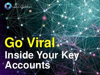 Go Viral 
Inside Your Key 
Accounts 
 
