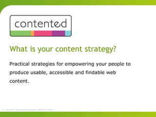 What is your content strategy?
       Practical strategies for empowering your people to
       produce usable, accessible and findable web
       content.




© copyright Contented Enterprises 2006 IP Limited
 