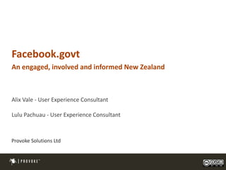 Facebook.govt
An engaged, involved and informed New Zealand



Alix Vale - User Experience Consultant

Lulu Pachuau - User Experience Consultant



Provoke Solutions Ltd


                                                1
 