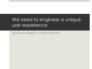 We need to engineer a unique
user experience
governance experts in a virtual community
 