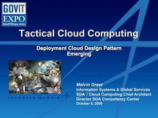Tactical Cloud Computing
   Deployment Cloud Design Pattern
             Emerging




                 Melvin Greer
                 Information Systems & Global Services
                 SOA / Cloud Computing Chief Architect
                 Director SOA Competency Center
                 October 6, 2009

                                             0000 10/4/2009 1
 