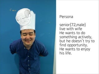 Persona
senior(72,male)
live with wife
He wants to do
something actively,
but he doesn’t try to
find opportunity.
He wants to enjoy
his life.
 