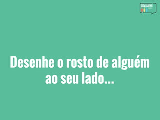 Desenhe o rosto de alguém
ao seu lado...
 