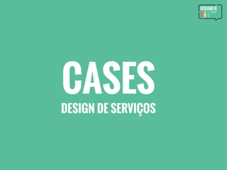CASES
DESIGN DE SERVIÇOS
 