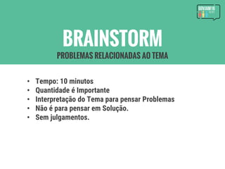 • Tempo: 10 minutos
• Quantidade é Importante
• Interpretação do Tema para pensar Problemas
• Não é para pensar em Solução.
• Sem julgamentos.
BRAINSTORM
PROBLEMAS RELACIONADAS AO TEMA
 