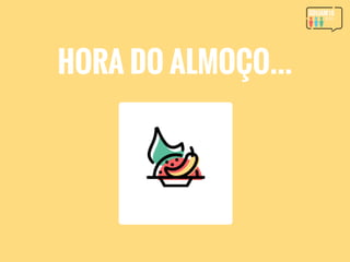 HORA DO ALMOÇO…
 