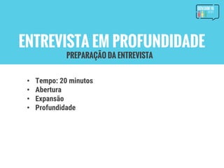 ENTREVISTA EM PROFUNDIDADE
• Tempo: 20 minutos
• Abertura
• Expansão
• Profundidade
PREPARAÇÃO DA ENTREVISTA
 
