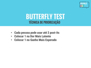 BUTTERFLY TEST
• Cada pessoa pode usar até 2 post-its
• Colocar 1 na Dor Mais Latente
• Colocar 1 no Ganho Mais Esperado
TÉCNICA DE PRIORIZAÇÃO
 