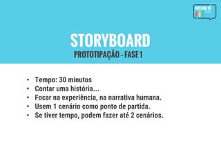 STORYBOARD
• Tempo: 30 minutos
• Contar uma história...
• Focar na experiência, na narrativa humana.
• Usem 1 cenário como ponto de partida.
• Se tiver tempo, podem fazer até 2 cenários.
PROTOTIPAÇÃO – FASE 1
 