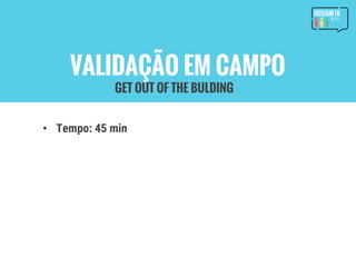VALIDAÇÃO EM CAMPO
• Tempo: 45 min
GET OUT OF THE BULDING
 
