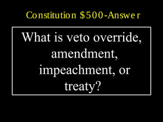 Constitution $500-Answe r
What is veto override,
amendment,
impeachment, or
treaty?
 