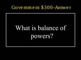 Gove rnm e nt $300-Answe r
What is balance of
powers?
 