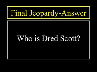 Final Jeopardy-Answer
Who is Dred Scott?
 