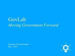 GovLab
Moving Government Forward
Overview of GovLab Impact
May 1, 2014
 