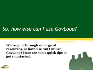 So, how else can I use GovLoop?


 We’ve gone through some great
 resources, so how else can I utilize
 GovLoop? Here are some quick tips to
 get you started.
 