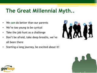 The Great Millennial Myth..

• We can do better than our parents
• We’re too young to be cynical
• Take the job hunt as a challenge
• Don’t be afraid, take deep breaths, we’ve
   all been there
• Starting a long journey, be excited about it!
 