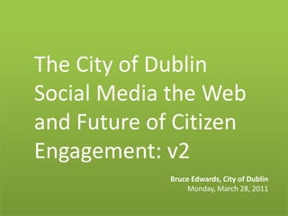 The City of DublinSocial Media the Web and Future of Citizen Engagement: v2 Bruce Edwards, City of Dublin Monday, March 28, 2011 