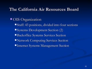 The California Air Resources Board   OIS Organization Staff: 43 positions, divided into four sections Systems Development Section (2) Backoffice Systems Services Section Network Computing Services Section Internet Systems Management Section 