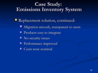 Case Study:  Emissions Inventory System Replacement solution, continued:   Migration smooth,   transparent to users Products easy to integrate No security issues Performance improved Costs were nominal 