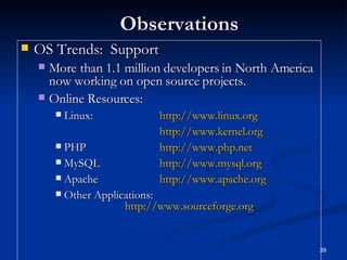 Observations OS Trends:  Support More than 1.1 million developers in North America now working on open source projects.   Online Resources: Linux:  http://www.linux.org http:// www.kernel.org PHP http:// www.php.net MySQL http:// www.mysql.org Apache http:// www.apache.org Other Applications:  http://www.sourceforge.org 