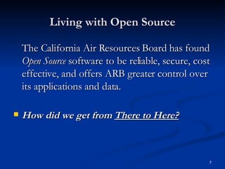 Living with Open Source The California Air Resources Board has found  Open Source  software to be reliable, secure, cost effective, and offers ARB greater control over its applications and data.  How did we get from  There to Here? 