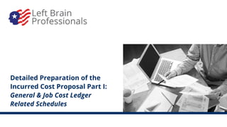 Detailed Preparation of the
Incurred Cost Proposal Part I:
General & Job Cost Ledger
Related Schedules
 