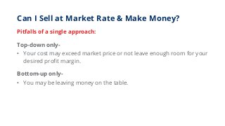 Can I Sell at Market Rate & Make Money?
Pitfalls of a single approach:
Top-down only-
• Your cost may exceed market price ...