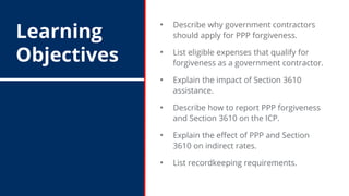 Learning
Objectives
• Describe why government contractors
should apply for PPP forgiveness.
• List eligible expenses that ...