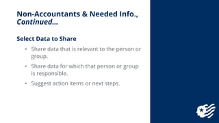 Non-Accountants & Needed Info.,
Continued…
Select Data to Share
• Share data that is relevant to the person or
group.
• Sh...