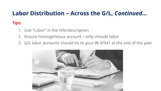 Labor Distribution – Across the G/L, Continued…
Tips:
1. Use “Labor” in the title/description
2. Ensure homogeneous account – only include labor
3. G/L labor accounts should tie to your W-3/941 at the end of the year
 