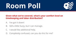 Room Poll
Given what we’ve covered, what’s your comfort level on
timekeeping and labor distribution?
A. I’ve got it down!
B. Still a little fuzzy, but I can manage.
C. I would like additional help.
D. Completely confused, can you do this for me?
 