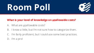 Room Poll
What is your level of knowledge on unallowable costs?
A. What are unallowable costs?
B. I know a little, but I’m...
