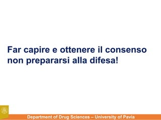 Department of Drug Sciences – University of Pavia
Far capire e ottenere il consenso
non prepararsi alla difesa!
 