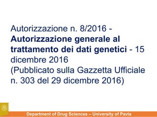 Department of Drug Sciences – University of Pavia
Autorizzazione n. 8/2016 -
Autorizzazione generale al
trattamento dei dati genetici - 15
dicembre 2016
(Pubblicato sulla Gazzetta Ufficiale
n. 303 del 29 dicembre 2016)
 