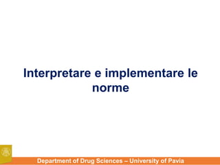 Department of Drug Sciences – University of Pavia
Interpretare e implementare le
norme
 