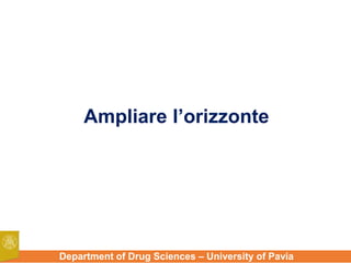 Department of Drug Sciences – University of Pavia
Ampliare l’orizzonte
 