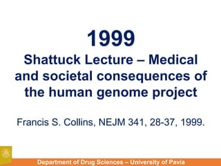 Department of Drug Sciences – University of Pavia
1999
Shattuck Lecture – Medical
and societal consequences of
the human genome project
Francis S. Collins, NEJM 341, 28-37, 1999.
 