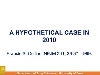 Department of Drug Sciences – University of Pavia
A HYPOTHETICAL CASE IN
2010
Francis S. Collins, NEJM 341, 28-37, 1999.
 